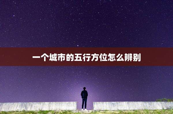 一个城市的五行方位怎么辨别