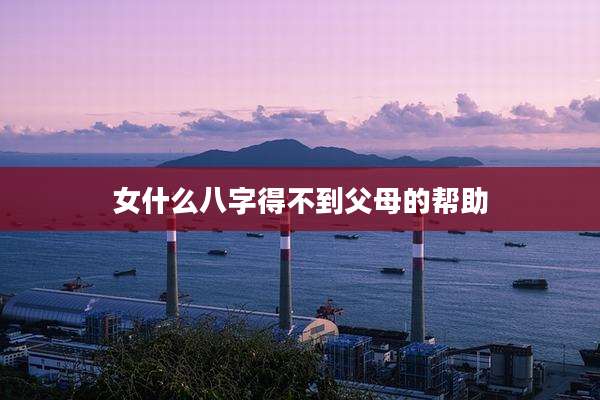 女什么八字得不到父母的帮助