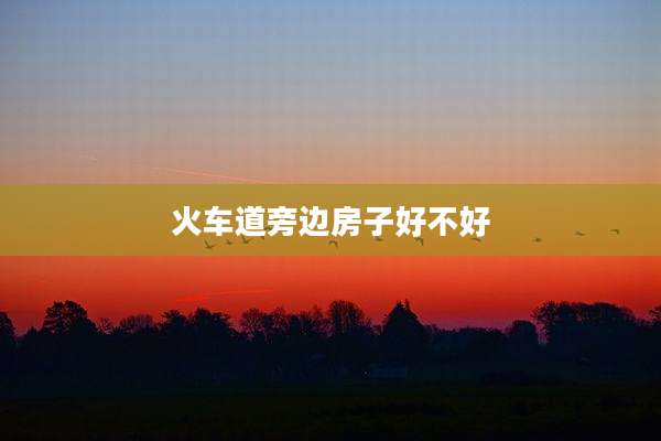 火车道旁边房子好不好
