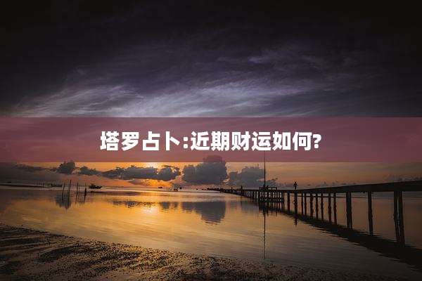 塔罗占卜:近期财运如何?
