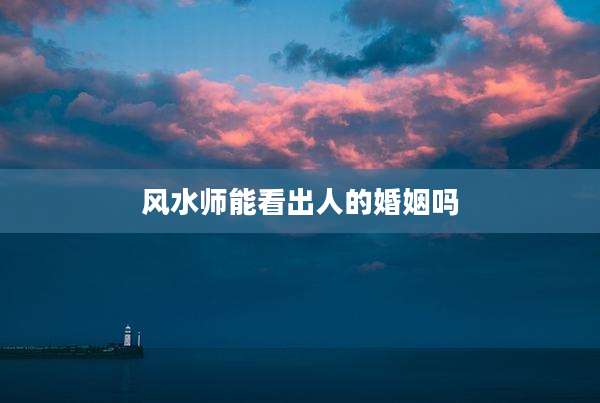 风水师能看出人的婚姻吗