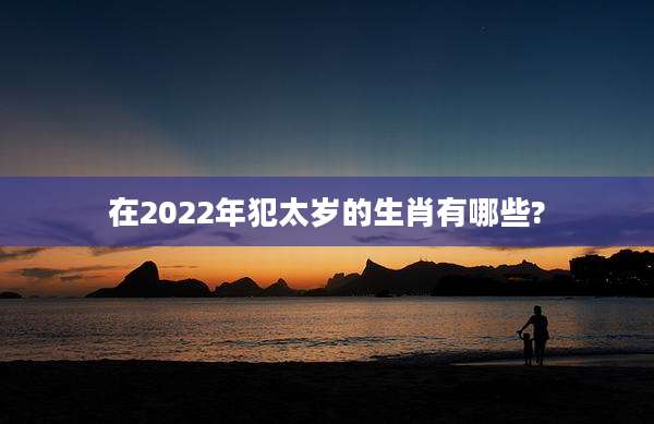 在2022年犯太岁的生肖有哪些?