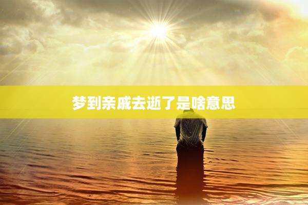 梦到亲戚去逝了是啥意思