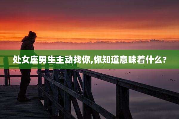 处女座男生主动找你,你知道意味着什么?