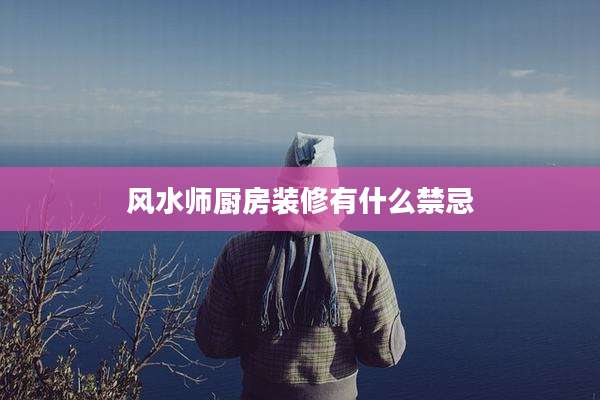 风水师厨房装修有什么禁忌