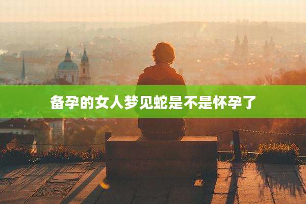 备孕的女人梦见蛇是不是怀孕了
