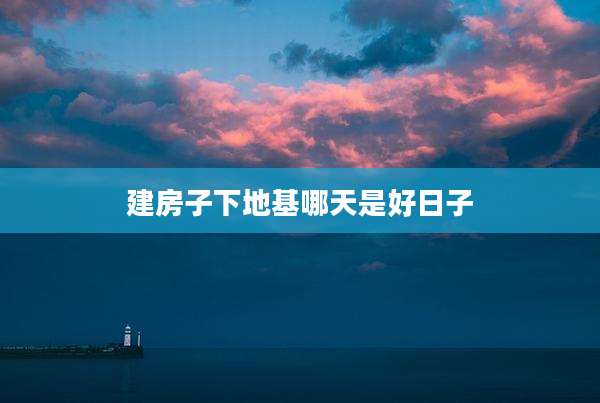 建房子下地基哪天是好日子