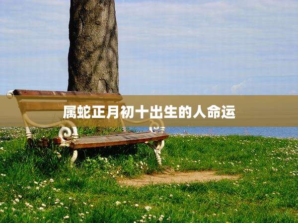 属蛇正月初十出生的人命运