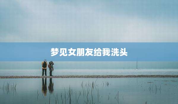梦见女朋友给我洗头