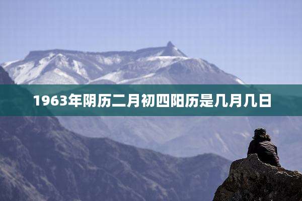 1963年阴历二月初四阳历是几月几日