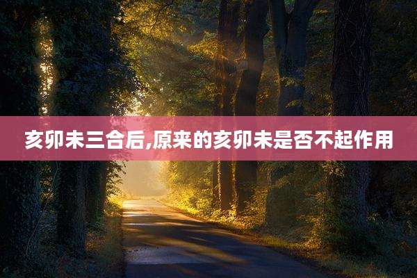 亥卯未三合后,原来的亥卯未是否不起作用