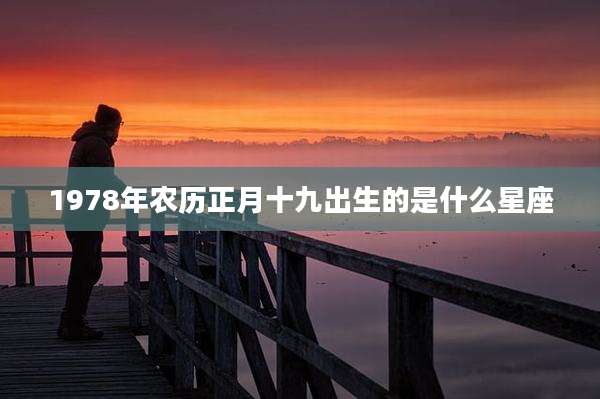 1978年农历正月十九出生的是什么星座