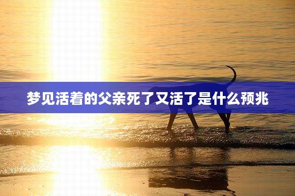 梦见活着的父亲死了又活了是什么预兆