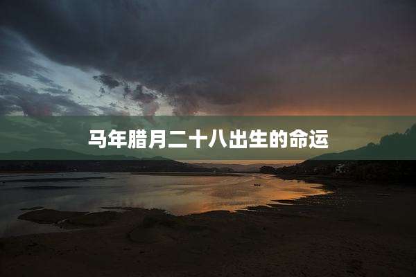 马年腊月二十八出生的命运