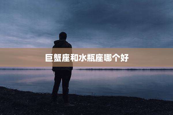 巨蟹座和水瓶座哪个好
