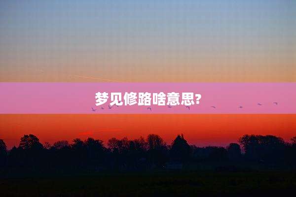 梦见修路啥意思?