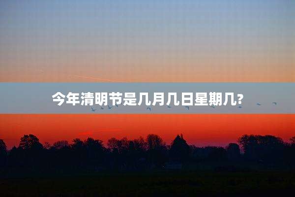 今年清明节是几月几日星期几?