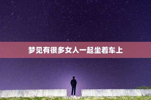 梦见有很多女人一起坐着车上
