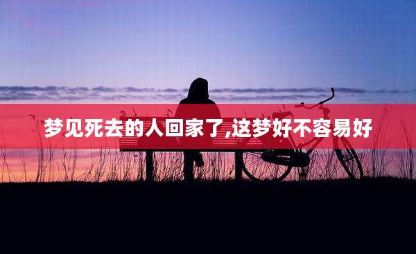 梦见死去的人回家了,这梦好不容易好