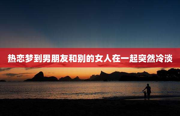 热恋梦到男朋友和别的女人在一起突然冷淡