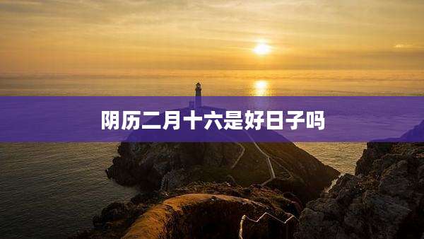 阴历二月十六是好日子吗
