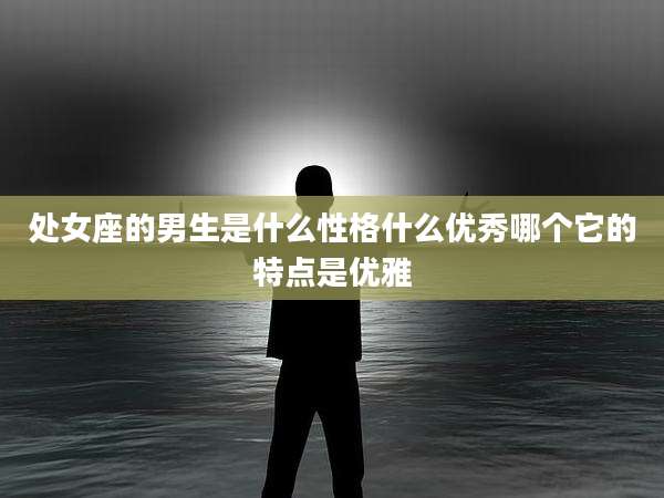 处女座的男生是什么性格什么优秀哪个它的特点是优雅