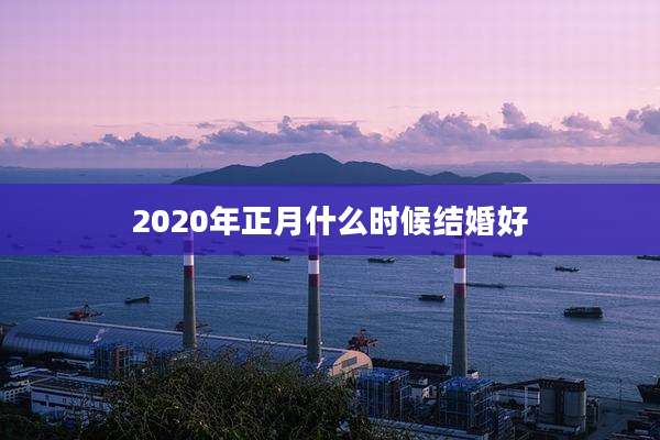2020年正月什么时候结婚好