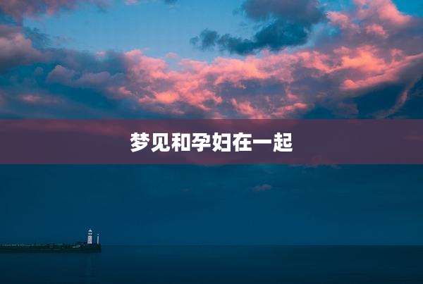 梦见和孕妇在一起
