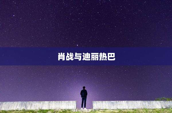 肖战与迪丽热巴