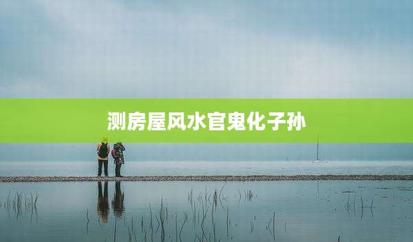 测房屋风水官鬼化子孙