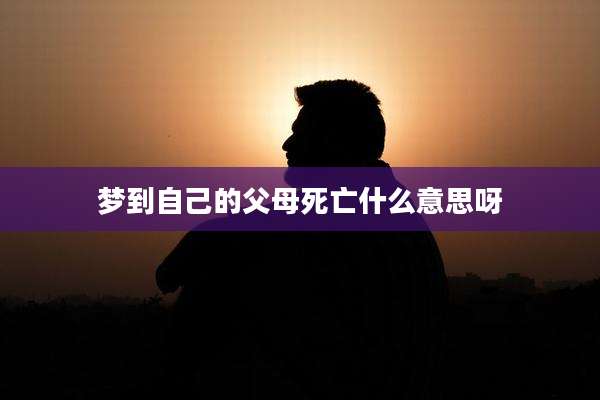 梦到自己的父母死亡什么意思呀