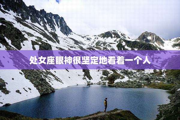 处女座眼神很坚定地看着一个人