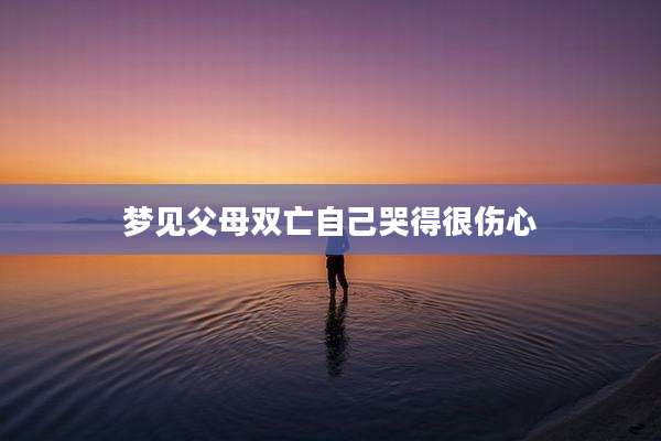 梦见父母双亡自己哭得很伤心