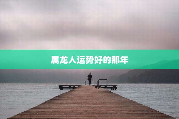 属龙人运势好的那年