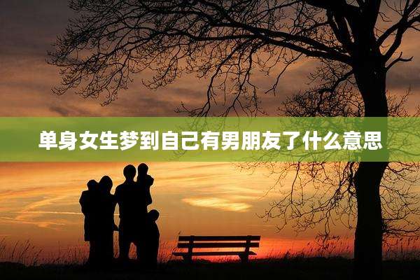 单身女生梦到自己有男朋友了什么意思