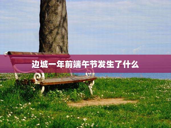 边城一年前端午节发生了什么