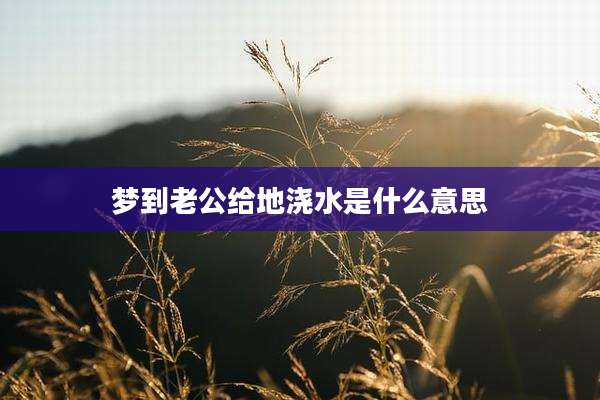 梦到老公给地浇水是什么意思