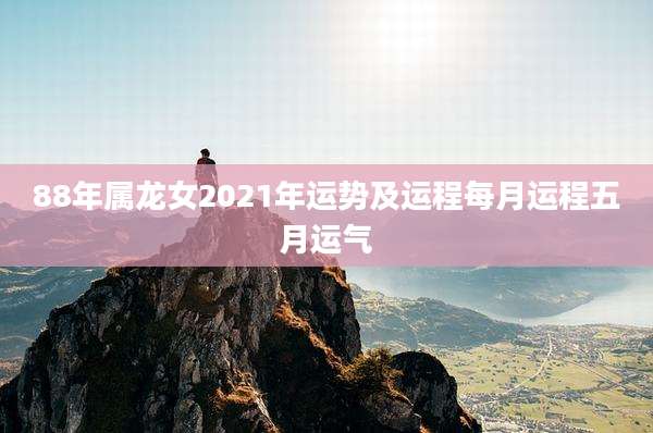 88年属龙女2021年运势及运程每月运程五月运气