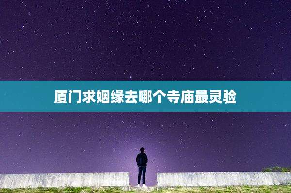 厦门求姻缘去哪个寺庙最灵验
