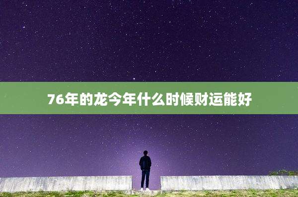 76年的龙今年什么时候财运能好