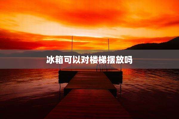 冰箱可以对楼梯摆放吗