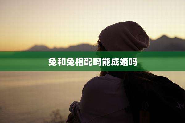 兔和兔相配吗能成婚吗