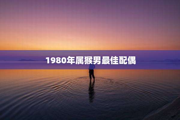 1980年属猴男最佳配偶