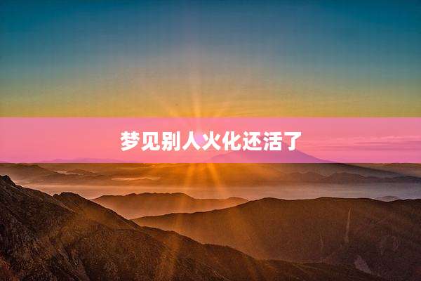 梦见别人火化还活了