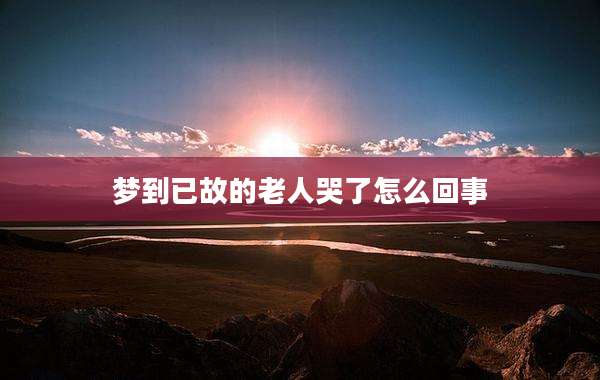 梦到已故的老人哭了怎么回事