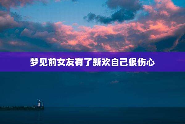 梦见前女友有了新欢自己很伤心