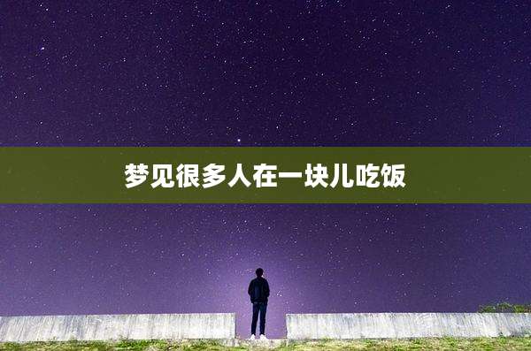 梦见很多人在一块儿吃饭