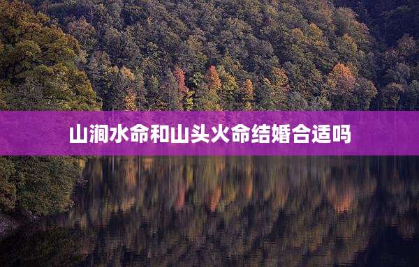 山涧水命和山头火命结婚合适吗