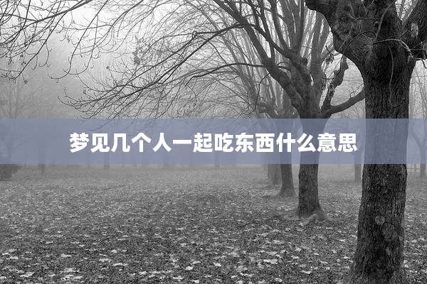 梦见几个人一起吃东西什么意思