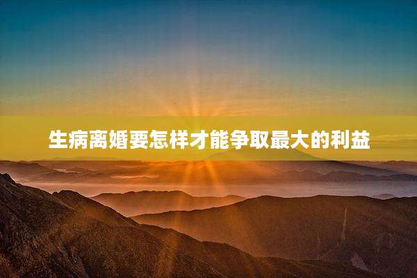 生病离婚要怎样才能争取最大的利益